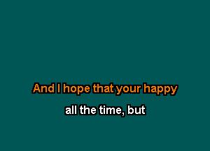 And I hope that your happy

all the time, but
