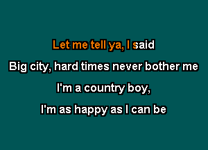 Let me tell ya, I said

Big city, hard times never bother me

I'm a country boy,

I'm as happy as I can be