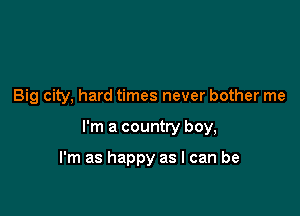 Big city, hard times never bother me

I'm a country boy,

I'm as happy as I can be