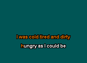 lwas cold tired and dirty

hungry as I could be