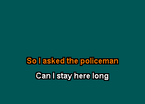 So I asked the policeman

Can I stay here long