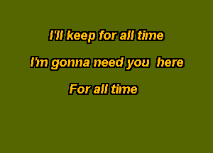 I'll keep for a time

Im gonna need you here

For all time