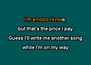 I'm a hobo I know,

but that's the price I pay

Guess I'll write me another song

while I'm on my way