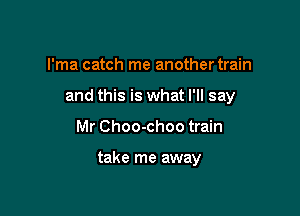 l'ma catch me another train

and this is what I'll say

Mr Choo-choo train

take me away