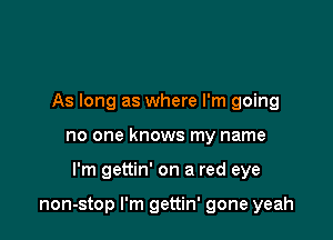 As long as where I'm going

no one knows my name

I'm gettin' on a red eye

non-stop I'm gettin' gone yeah