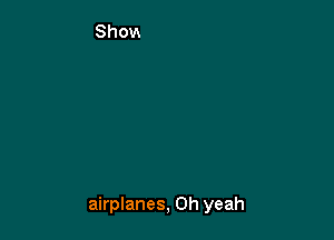 airplanes, Oh yeah