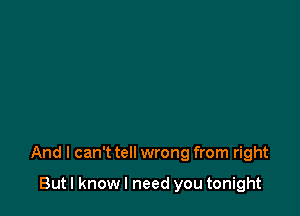 And I can't tell wrong from right

But I know I need you tonight