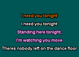 lneed you tonight
lneed you tonight
Standing here tonight,

I'm watching you move

Theres nobody left on the dance floor