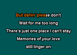 But darlin' please don't

Wait for me too long

There's just one place I can't stay

Memories ofyour love

still linger on