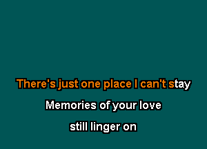 There's just one place I can't stay

Memories ofyour love

still linger on