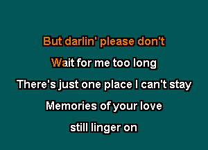 But darlin' please don't

Wait for me too long

There's just one place I can't stay

Memories ofyour love

still linger on