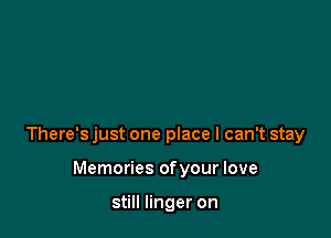 There's just one place I can't stay

Memories ofyour love

still linger on