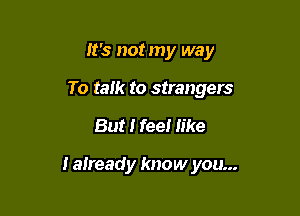 It's not my way
To talk to strangers

But I feel like

I already know you...