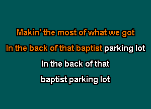 Makin' the most ofwhat we got
In the back ofthat baptist parking lot
In the back ofthat

baptist parking lot