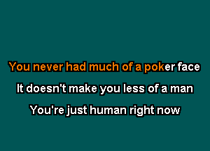 You never had much ofa poker face

It doesn't make you less of a man

You're just human right now