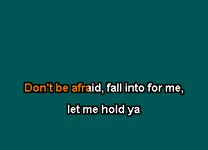 Don't be afraid, fall into for me,

let me hold ya