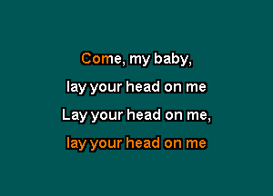 Come, my baby,

lay your head on me

Lay your head on me,

lay your head on me