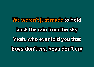 We weren'tjust made to hold
back the rain from the sky

Yeah, who ever told you that

boys don't cry, boys don't cry