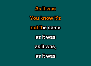 As it was
You know it's
not the same

as it was

as it was,

as it was