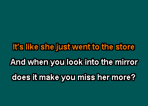 It's like shejust went to the store

And when you look into the mirror

does it make you miss her more?