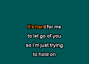 lfs hard for me

to let go ofyou

so l'mjust trying

to hold on