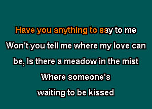 Have you anything to say to me
Won't you tell me where my love can
be, Is there a meadow in the mist
Where someone's

waiting to be kissed