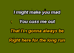 lmightmake you mad
Q You cuss me out

That 11 o gonna always be

Right here for the Iong run