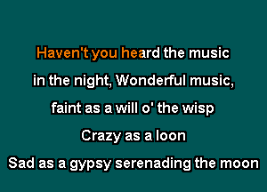 Haven't you heard the music
in the night, Wonderful music,
faint as a will 0' the wisp
Crazy as a loon

Sad as a gypsy serenading the moon