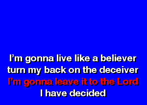 Pm gonna live like a believer
turn my back on the deceiver

I have decided