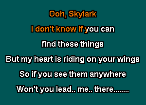 Ooh, Skylark
I don't know ifyou can
find these things
But my heart is riding on your wings
So ifyou see them anywhere

Won't you lead.. me.. there ........