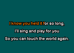 I know you held it for so long,

I'll sing and play for you

So you can touch the world again.