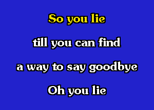 So you lie

till you can find

a way to say goodbye

Oh you lie