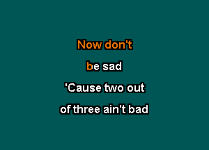 Now don't

be sad

'Cause two out

ofthree ain't bad