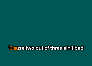 'Cause two out ofthree ain't bad