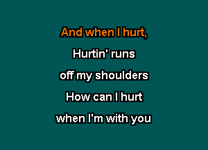 And when I hurt,
Hurtin' runs
off my shoulders

How can I hurt

when I'm with you