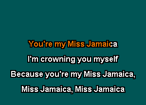 You're my Miss Jamaica

I'm crowning you myself

Because you're my Miss Jamaica,

Miss Jamaica, Miss Jamaica