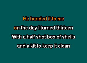 He handed it to me
on the day I turned thirteen
With a half shot box of shells

and a kit to keep it clean
