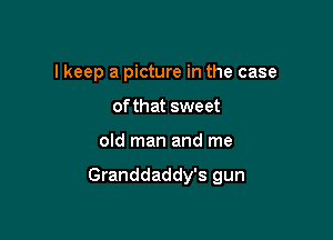 I keep a picture in the case
of that sweet

old man and me

Granddaddy's gun
