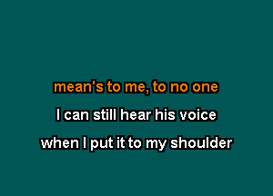 mean's to me, to no one

I can still hear his voice

when I put it to my shoulder