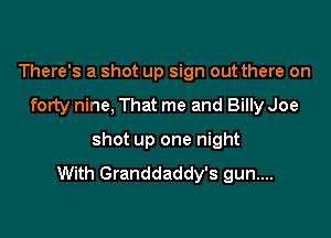 There's a shot up sign out there on

forty nine, That me and Billy Joe

shot up one night
With Granddaddy's gun....