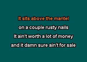It sits above the mantel

on a couple rusty nails

It ain't worth a lot of money

and it damn sure ain't for sale
