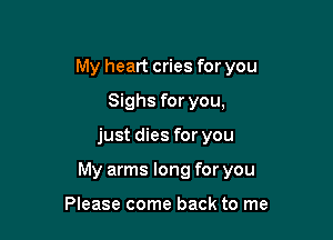 My heart cries for you

Sighs for you,
just dies for you
My arms long for you

Please come back to me