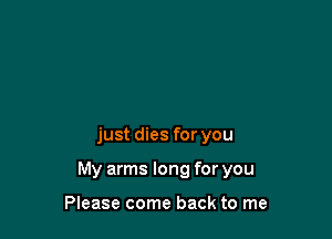 just dies for you

My arms long for you

Please come back to me