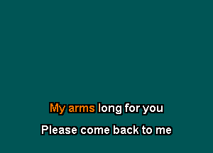 My arms long for you

Please come back to me