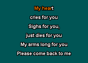 My heart
cries for you
Sighs for you,

just dies for you

My arms long for you

Please come back to me