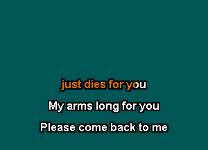 just dies for you

My arms long for you

Please come back to me