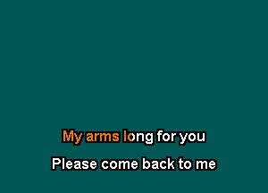 My arms long for you

Please come back to me