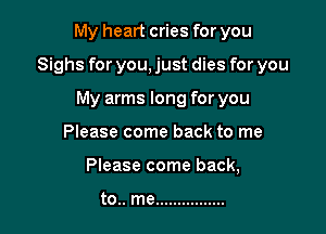 My heart cries for you

Sighs for you, just dies for you

My arms long for you
Please come back to me
Please come back,

to.. me ................