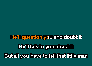 He'll question you and doubt it

He'll talk to you about it

But all you have to tell that little man