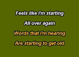 Feels like )1 starting

AH over again

Words that I'm hearing

Are starting to get old